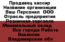 Продавец-кассир › Название организации ­ Ваш Персонал, ООО › Отрасль предприятия ­ Розничная торговля › Минимальный оклад ­ 15 000 - Все города Работа » Вакансии   . Владимирская обл.,Муромский р-н